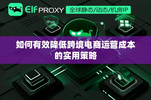 如何有效降低跨境电商运营成本的实用策略