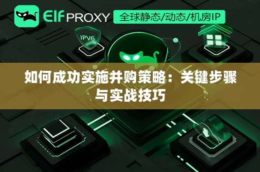 如何成功实施并购策略：关键步骤与实战技巧