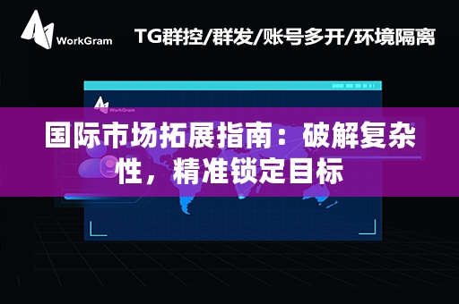 国际市场拓展指南：破解复杂性，精准锁定目标