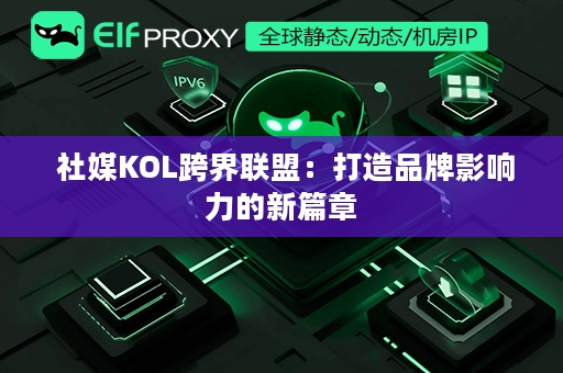  社媒KOL跨界联盟：打造品牌影响力的新篇章