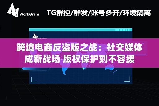 跨境电商反盗版之战：社交媒体成新战场 版权保护刻不容缓