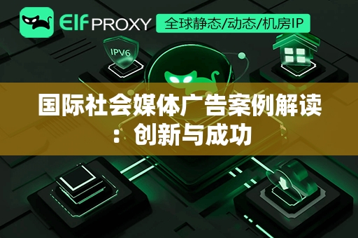 国际社会媒体广告案例解读：创新与成功