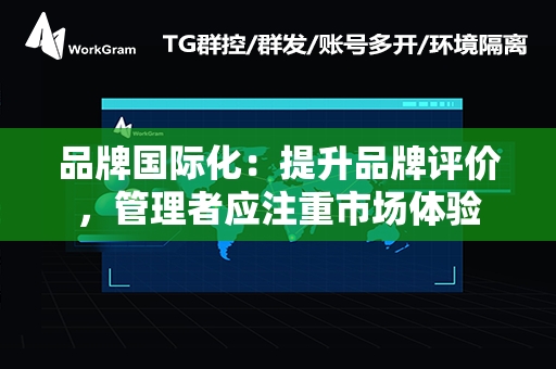 品牌国际化：提升品牌评价，管理者应注重市场体验