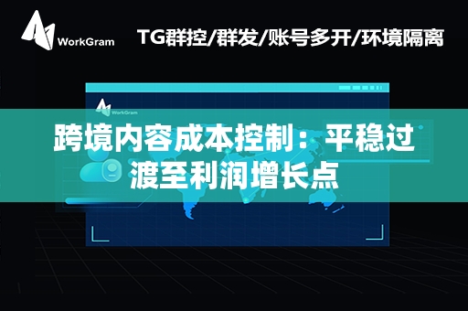 跨境内容成本控制：平稳过渡至利润增长点