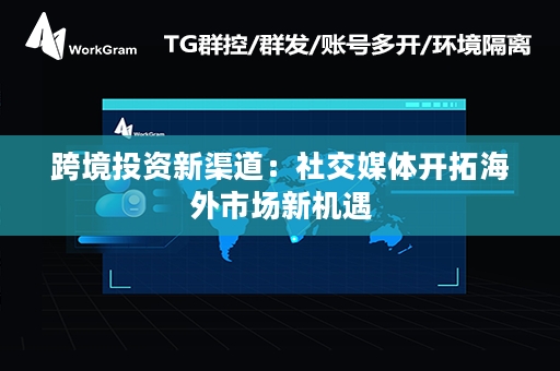 跨境投资新渠道：社交媒体开拓海外市场新机遇