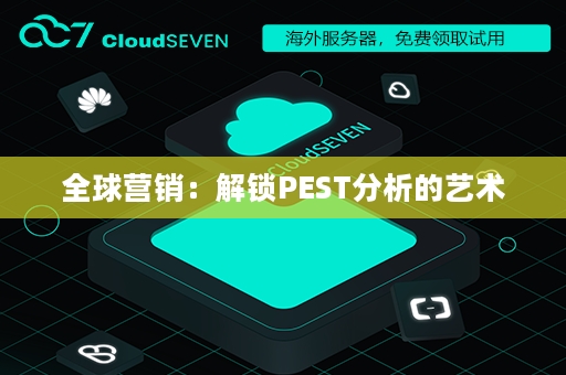 全球营销：解锁PEST分析的艺术