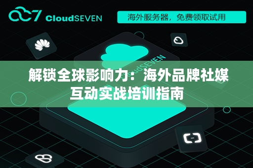  解锁全球影响力：海外品牌社媒互动实战培训指南