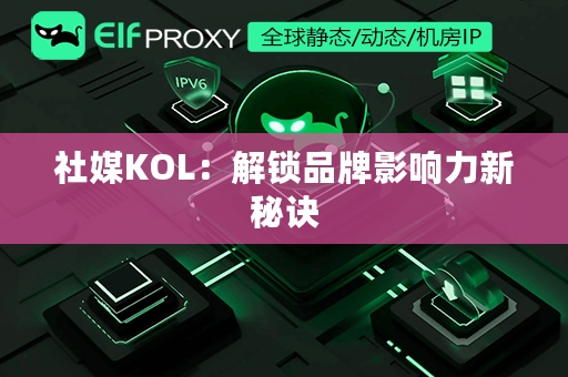 社媒KOL：解锁品牌影响力新秘诀