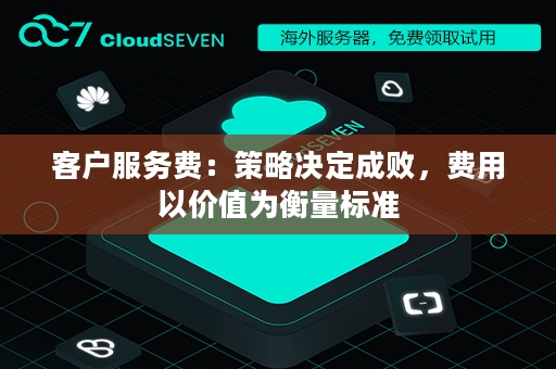 客户服务费：策略决定成败，费用以价值为衡量标准