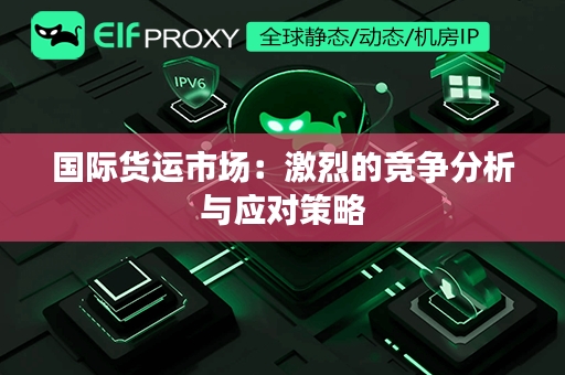 国际货运市场：激烈的竞争分析与应对策略