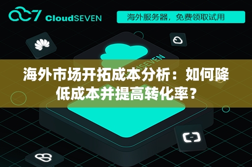 海外市场开拓成本分析：如何降低成本并提高转化率？