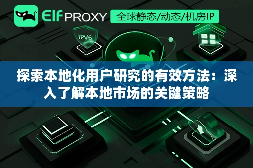 探索本地化用户研究的有效方法：深入了解本地市场的关键策略