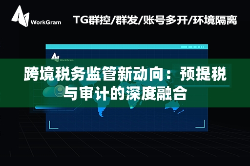 跨境税务监管新动向：预提税与审计的深度融合