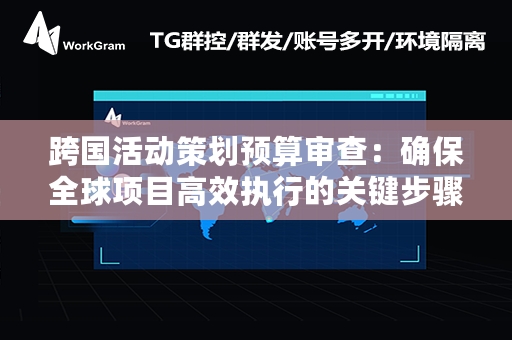 跨国活动策划预算审查：确保全球项目高效执行的关键步骤