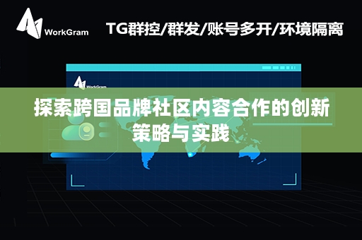 探索跨国品牌社区内容合作的创新策略与实践