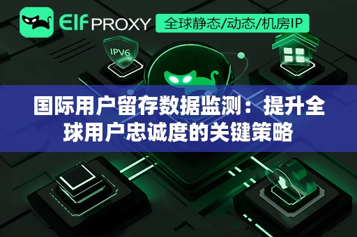 国际用户留存数据监测：提升全球用户忠诚度的关键策略