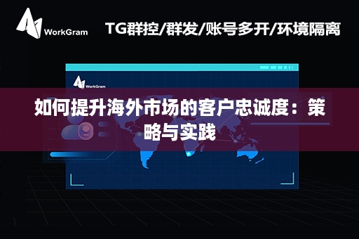 如何提升海外市场的客户忠诚度：策略与实践