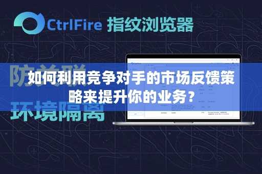 如何利用竞争对手的市场反馈策略来提升你的业务？