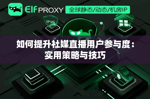 如何提升社媒直播用户参与度：实用策略与技巧