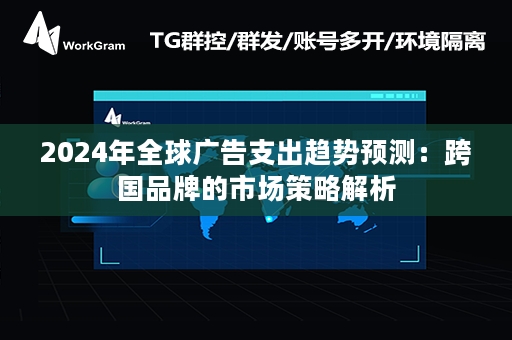 2024年全球广告支出趋势预测：跨国品牌的市场策略解析