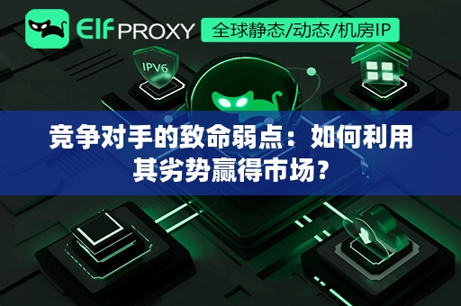 竞争对手的致命弱点：如何利用其劣势赢得市场？