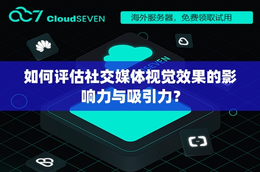 如何评估社交媒体视觉效果的影响力与吸引力？