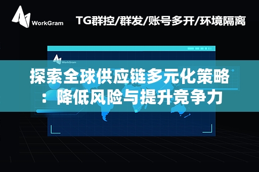 探索全球供应链多元化策略：降低风险与提升竞争力