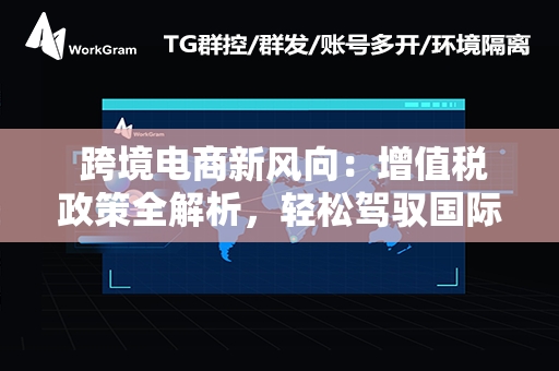  跨境电商新风向：增值税政策全解析，轻松驾驭国际贸易浪潮