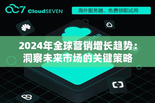 2024年全球营销增长趋势：洞察未来市场的关键策略