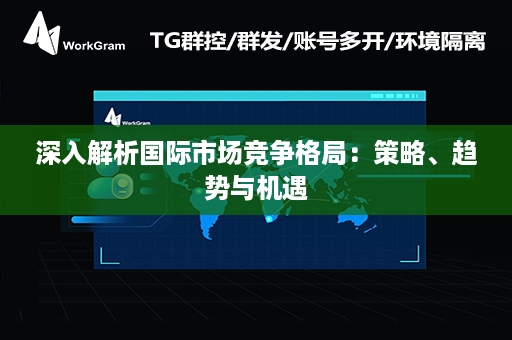 深入解析国际市场竞争格局：策略、趋势与机遇