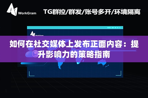 如何在社交媒体上发布正面内容：提升影响力的策略指南