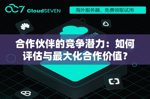 合作伙伴的竞争潜力：如何评估与最大化合作价值？
