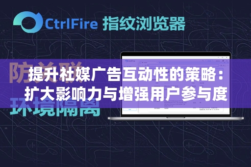 提升社媒广告互动性的策略：扩大影响力与增强用户参与度