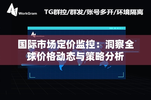 国际市场定价监控：洞察全球价格动态与策略分析