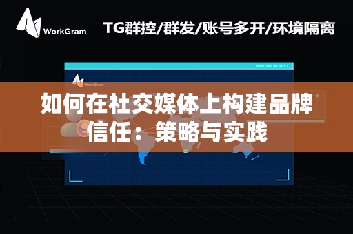 如何在社交媒体上构建品牌信任：策略与实践