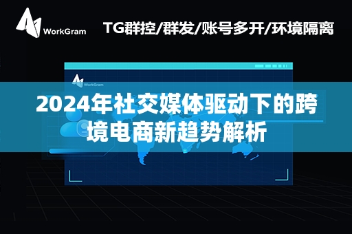 2024年社交媒体驱动下的跨境电商新趋势解析