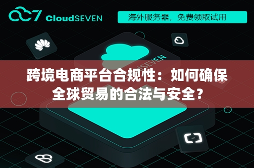 跨境电商平台合规性：如何确保全球贸易的合法与安全？