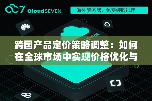 跨国产品定价策略调整：如何在全球市场中实现价格优化与竞争力提升