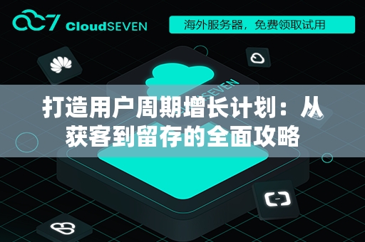打造用户周期增长计划：从获客到留存的全面攻略