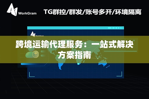跨境运输代理服务：一站式解决方案指南