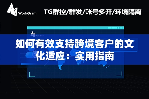 如何有效支持跨境客户的文化适应：实用指南