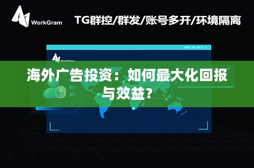 海外广告投资：如何最大化回报与效益？