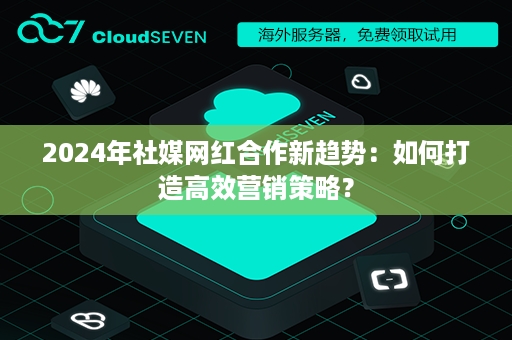 2024年社媒网红合作新趋势：如何打造高效营销策略？