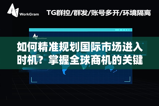 如何精准规划国际市场进入时机？掌握全球商机的关键策略