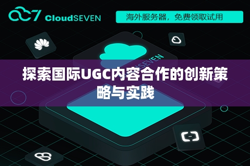 探索国际UGC内容合作的创新策略与实践