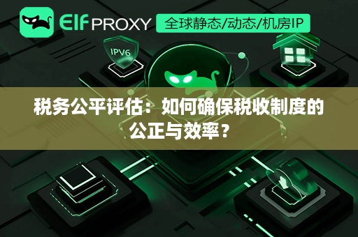 税务公平评估：如何确保税收制度的公正与效率？