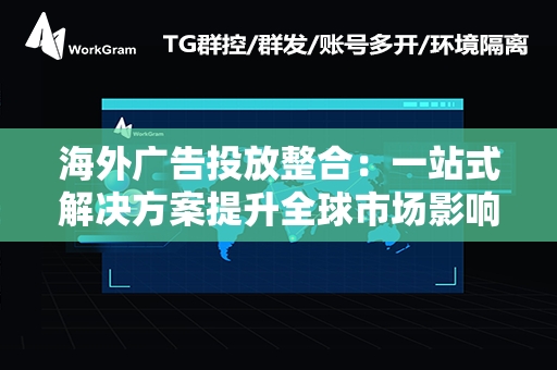 海外广告投放整合：一站式解决方案提升全球市场影响力