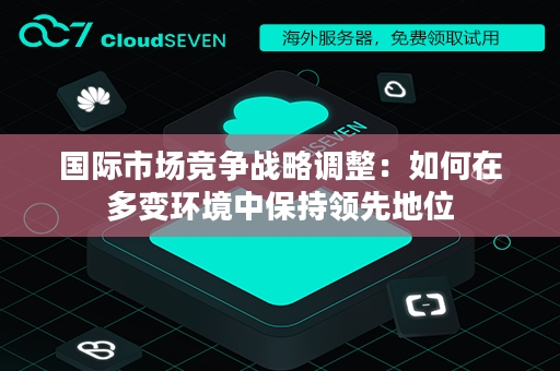 国际市场竞争战略调整：如何在多变环境中保持领先地位