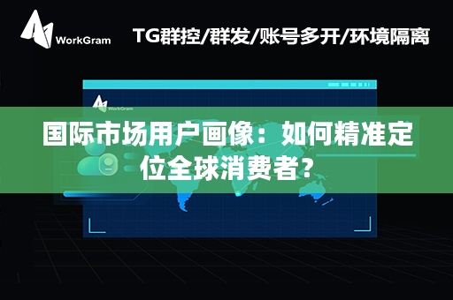 国际市场用户画像：如何精准定位全球消费者？