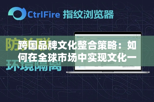 跨国品牌文化整合策略：如何在全球市场中实现文化一致性与本地适应性